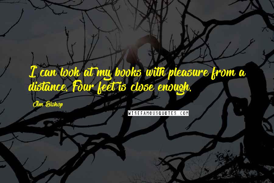 Jim Bishop Quotes: I can look at my books with pleasure from a distance. Four feet is close enough.