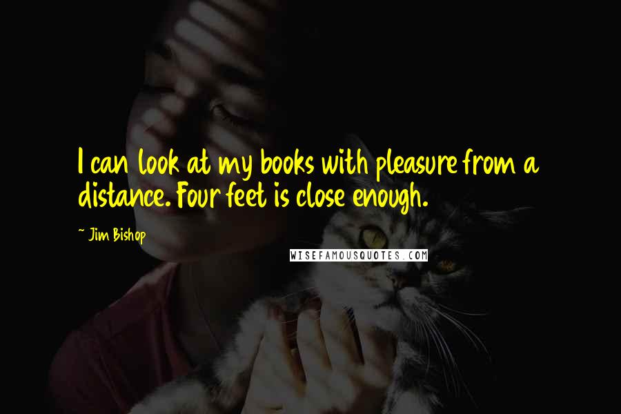 Jim Bishop Quotes: I can look at my books with pleasure from a distance. Four feet is close enough.