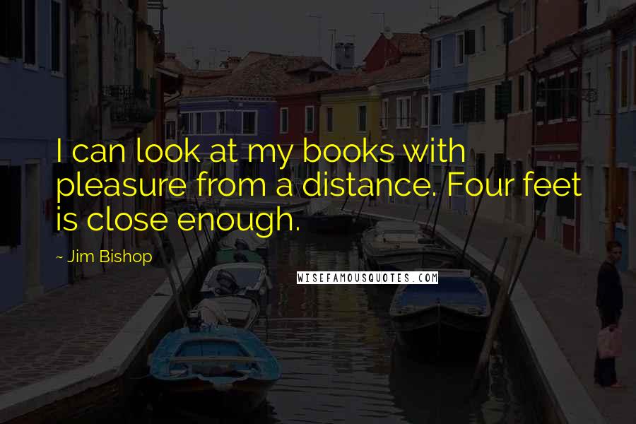 Jim Bishop Quotes: I can look at my books with pleasure from a distance. Four feet is close enough.