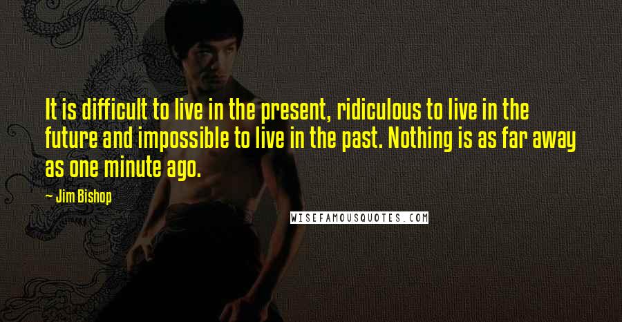 Jim Bishop Quotes: It is difficult to live in the present, ridiculous to live in the future and impossible to live in the past. Nothing is as far away as one minute ago.