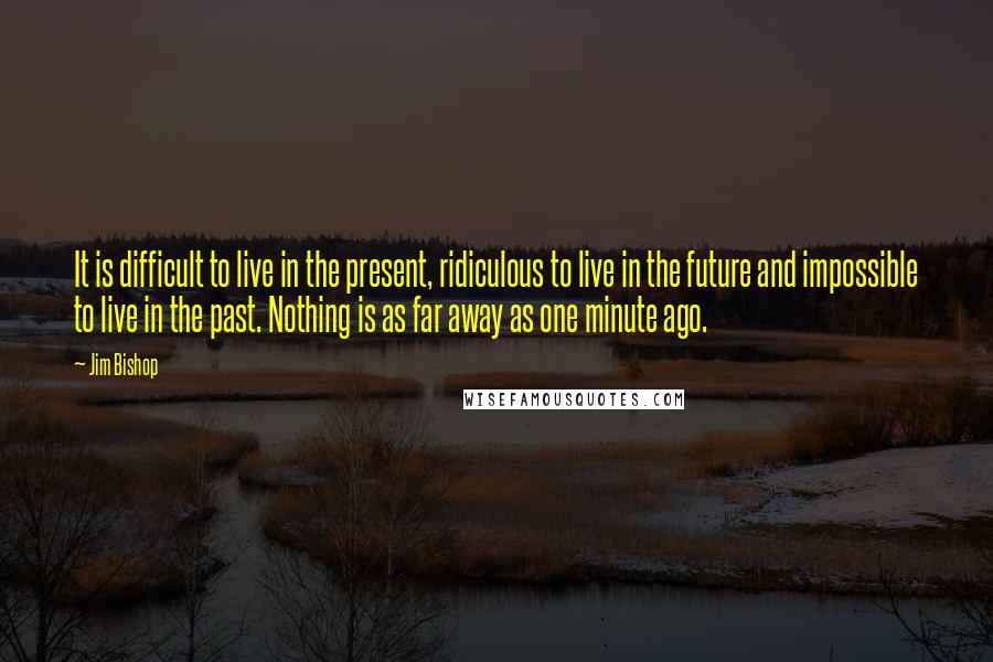 Jim Bishop Quotes: It is difficult to live in the present, ridiculous to live in the future and impossible to live in the past. Nothing is as far away as one minute ago.