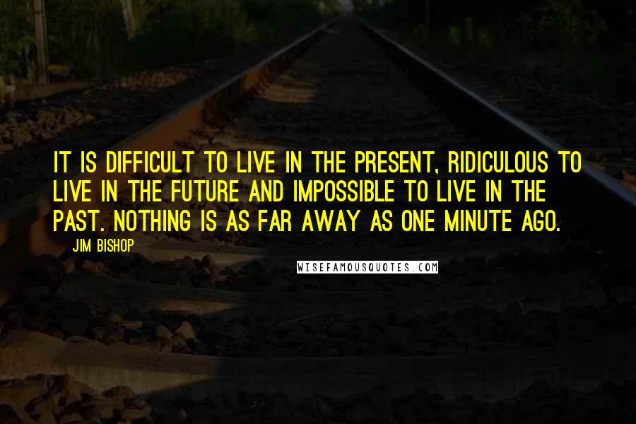 Jim Bishop Quotes: It is difficult to live in the present, ridiculous to live in the future and impossible to live in the past. Nothing is as far away as one minute ago.