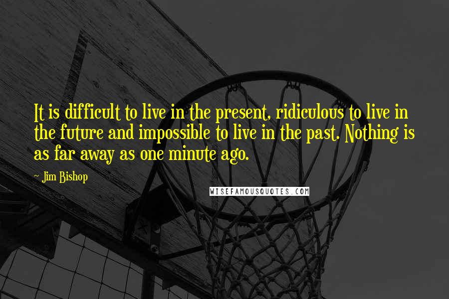 Jim Bishop Quotes: It is difficult to live in the present, ridiculous to live in the future and impossible to live in the past. Nothing is as far away as one minute ago.