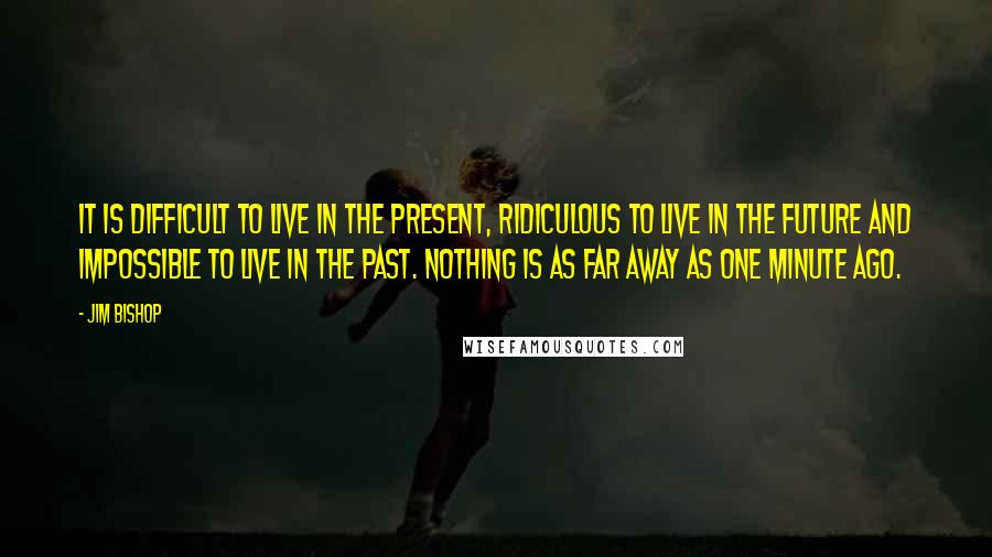 Jim Bishop Quotes: It is difficult to live in the present, ridiculous to live in the future and impossible to live in the past. Nothing is as far away as one minute ago.