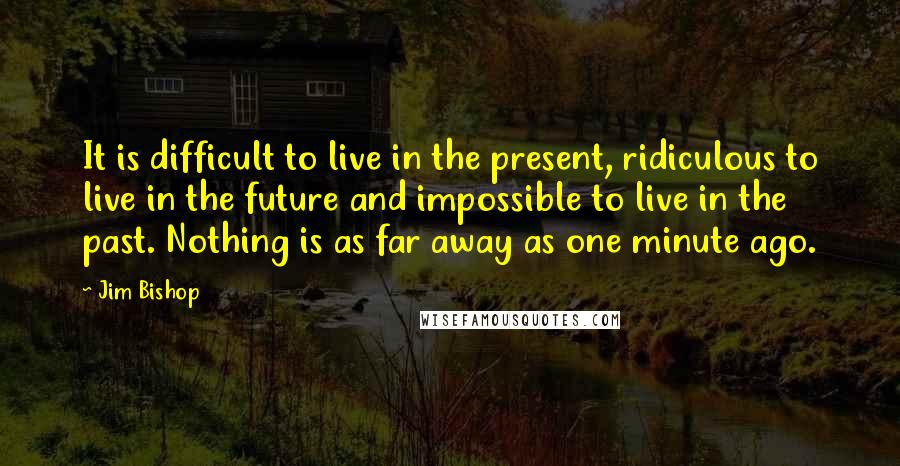 Jim Bishop Quotes: It is difficult to live in the present, ridiculous to live in the future and impossible to live in the past. Nothing is as far away as one minute ago.