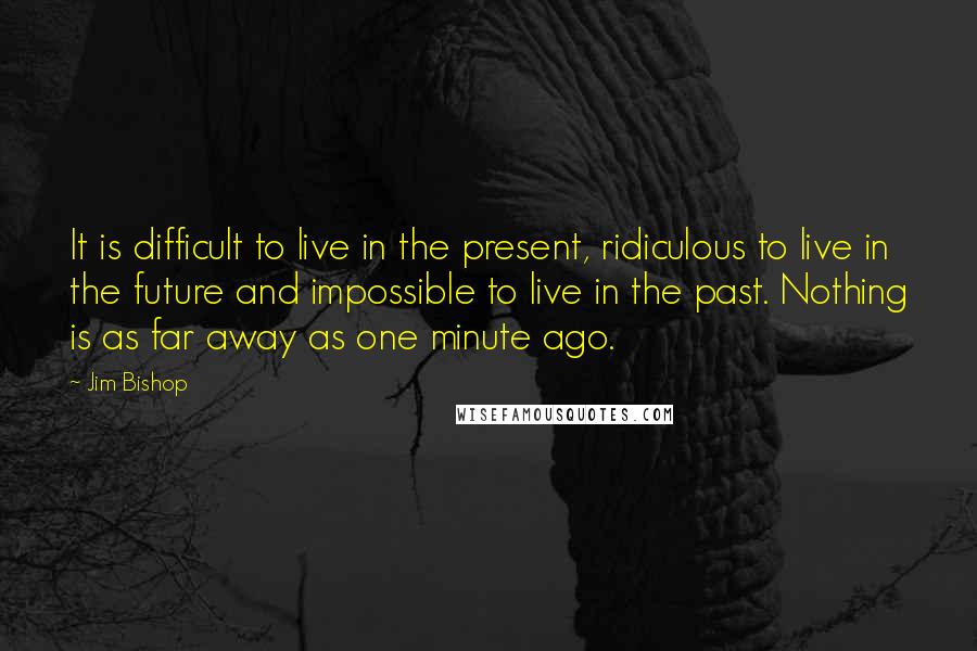 Jim Bishop Quotes: It is difficult to live in the present, ridiculous to live in the future and impossible to live in the past. Nothing is as far away as one minute ago.