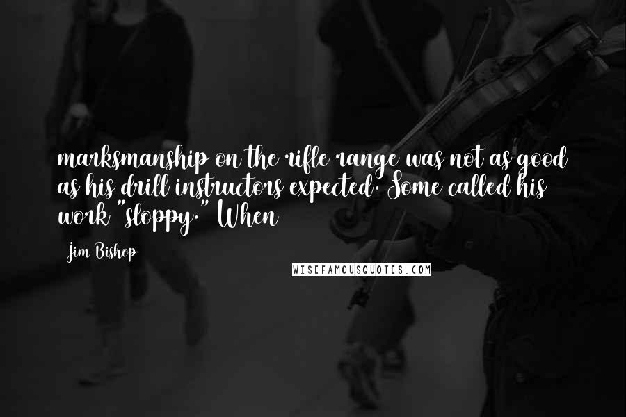 Jim Bishop Quotes: marksmanship on the rifle range was not as good as his drill instructors expected. Some called his work "sloppy." When