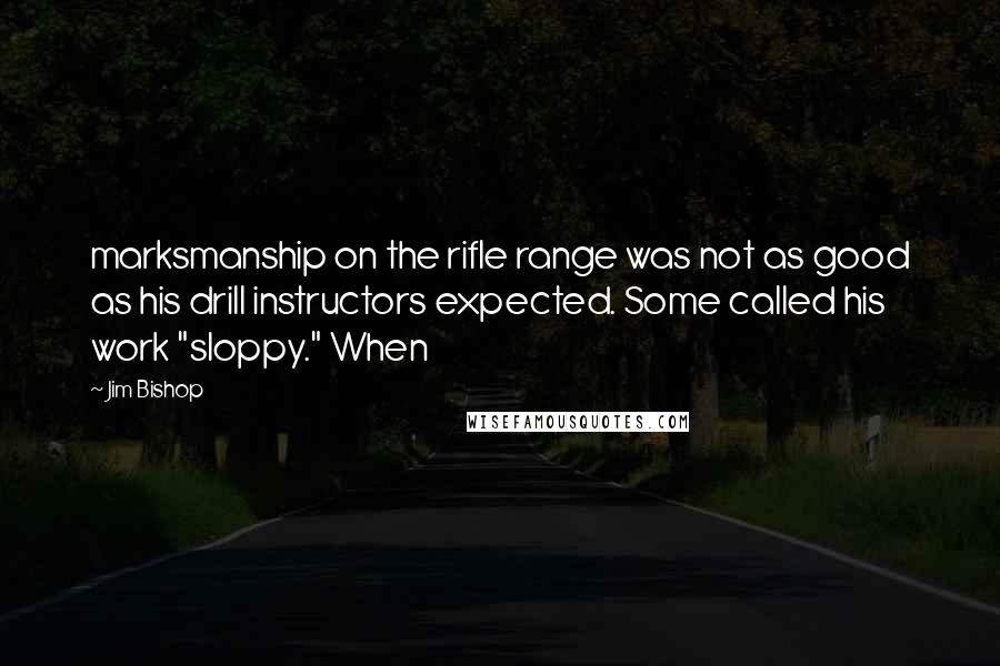 Jim Bishop Quotes: marksmanship on the rifle range was not as good as his drill instructors expected. Some called his work "sloppy." When