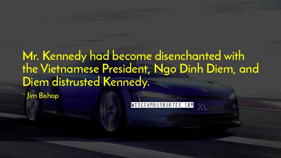 Jim Bishop Quotes: Mr. Kennedy had become disenchanted with the Vietnamese President, Ngo Dinh Diem, and Diem distrusted Kennedy.