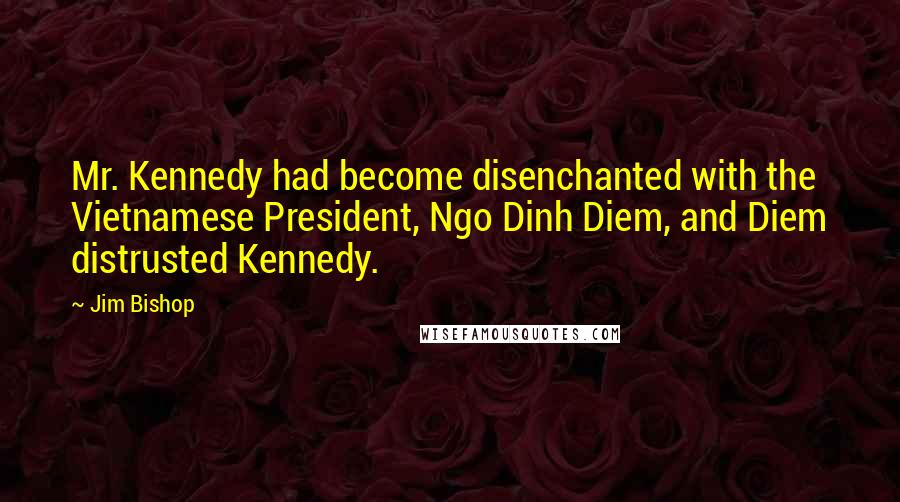 Jim Bishop Quotes: Mr. Kennedy had become disenchanted with the Vietnamese President, Ngo Dinh Diem, and Diem distrusted Kennedy.