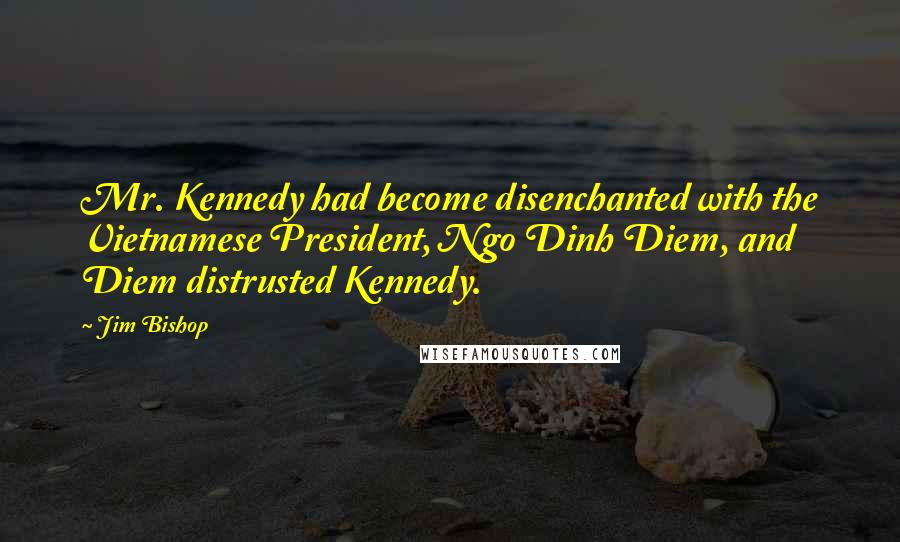 Jim Bishop Quotes: Mr. Kennedy had become disenchanted with the Vietnamese President, Ngo Dinh Diem, and Diem distrusted Kennedy.