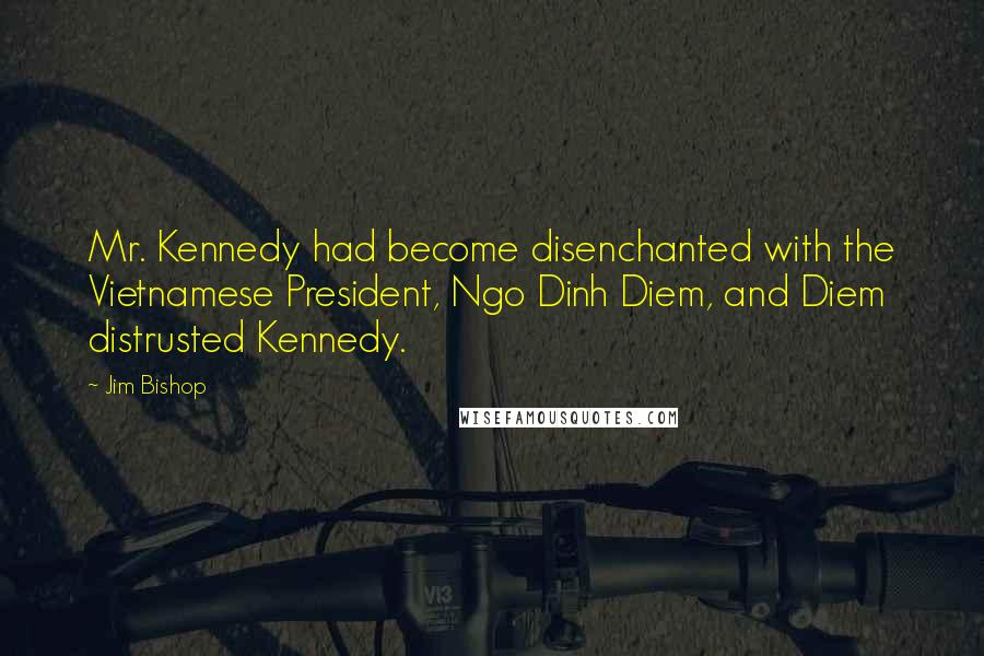 Jim Bishop Quotes: Mr. Kennedy had become disenchanted with the Vietnamese President, Ngo Dinh Diem, and Diem distrusted Kennedy.