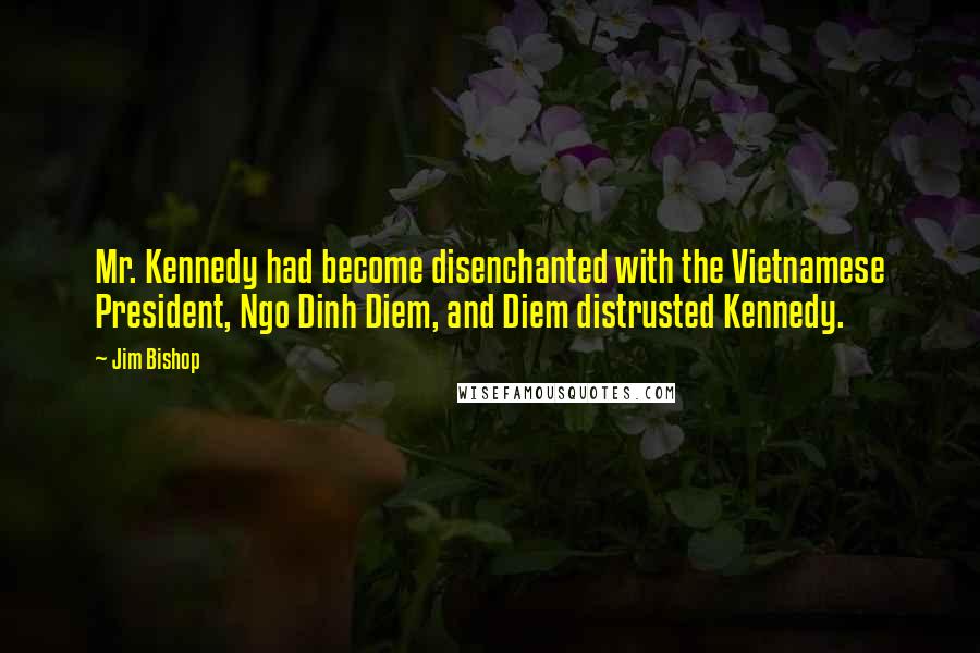 Jim Bishop Quotes: Mr. Kennedy had become disenchanted with the Vietnamese President, Ngo Dinh Diem, and Diem distrusted Kennedy.