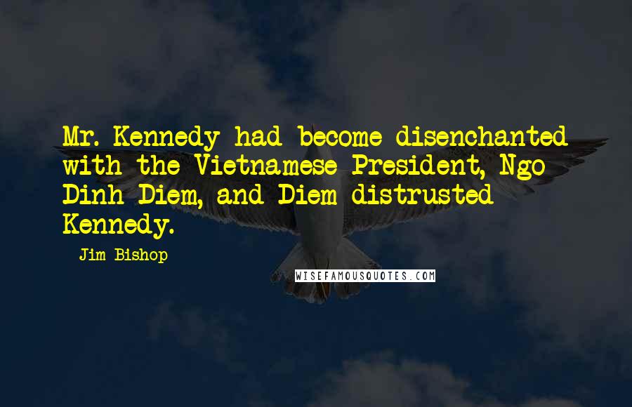 Jim Bishop Quotes: Mr. Kennedy had become disenchanted with the Vietnamese President, Ngo Dinh Diem, and Diem distrusted Kennedy.