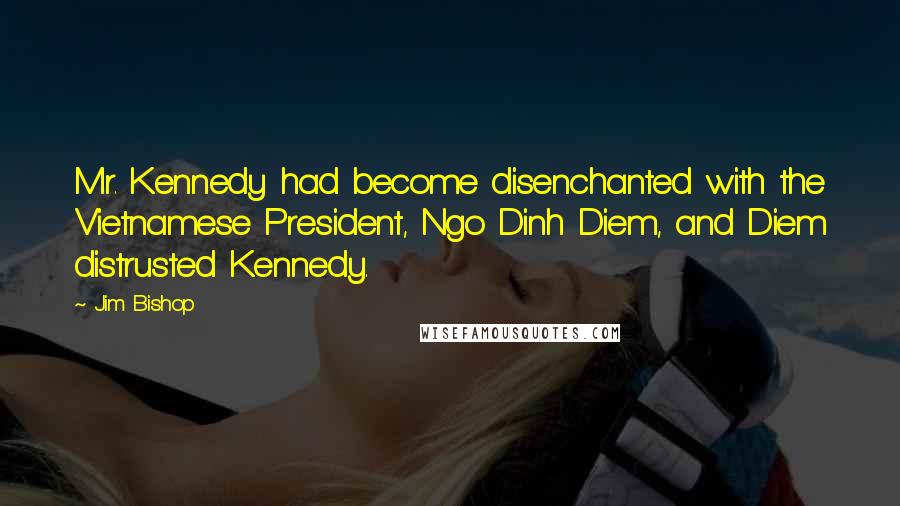 Jim Bishop Quotes: Mr. Kennedy had become disenchanted with the Vietnamese President, Ngo Dinh Diem, and Diem distrusted Kennedy.