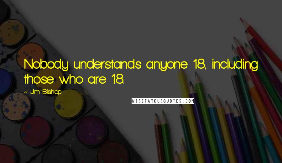 Jim Bishop Quotes: Nobody understands anyone 18, including those who are 18.