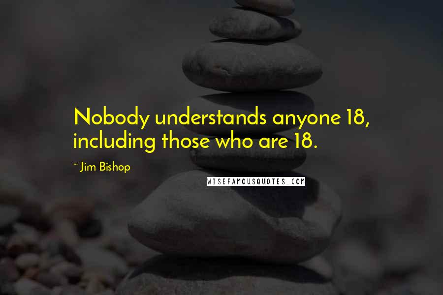 Jim Bishop Quotes: Nobody understands anyone 18, including those who are 18.