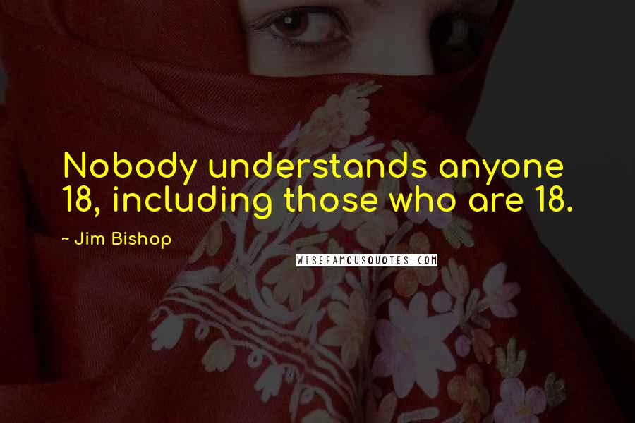 Jim Bishop Quotes: Nobody understands anyone 18, including those who are 18.