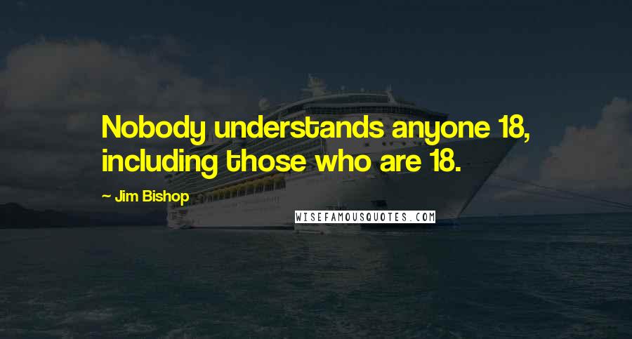 Jim Bishop Quotes: Nobody understands anyone 18, including those who are 18.