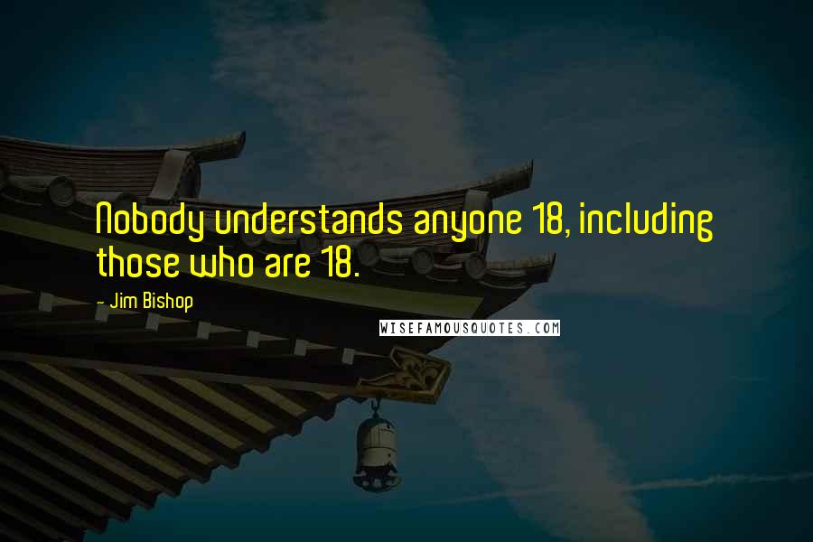 Jim Bishop Quotes: Nobody understands anyone 18, including those who are 18.