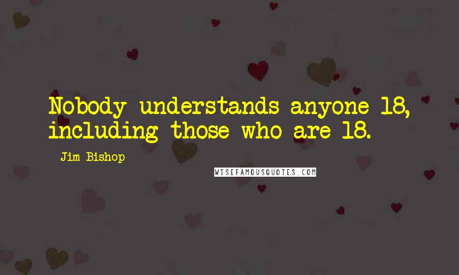 Jim Bishop Quotes: Nobody understands anyone 18, including those who are 18.