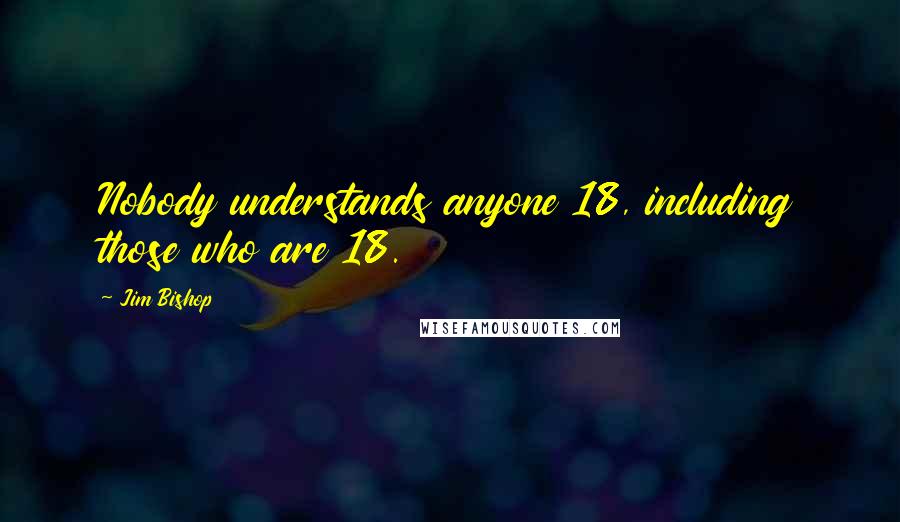 Jim Bishop Quotes: Nobody understands anyone 18, including those who are 18.