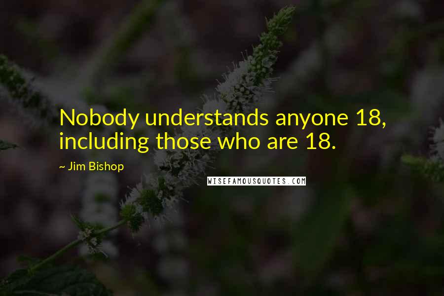 Jim Bishop Quotes: Nobody understands anyone 18, including those who are 18.