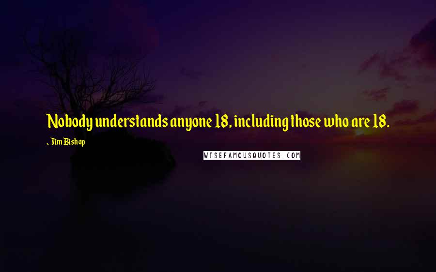 Jim Bishop Quotes: Nobody understands anyone 18, including those who are 18.