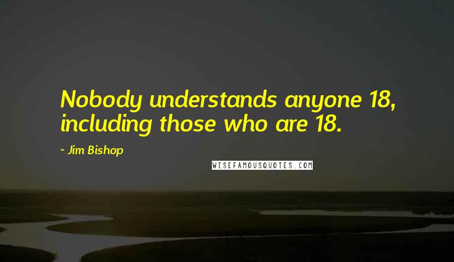 Jim Bishop Quotes: Nobody understands anyone 18, including those who are 18.