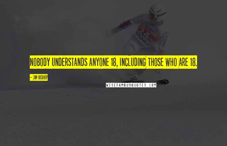 Jim Bishop Quotes: Nobody understands anyone 18, including those who are 18.