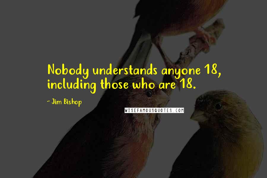 Jim Bishop Quotes: Nobody understands anyone 18, including those who are 18.