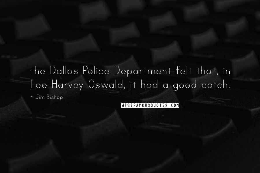Jim Bishop Quotes: the Dallas Police Department felt that, in Lee Harvey Oswald, it had a good catch.