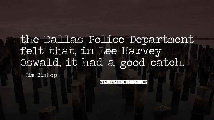 Jim Bishop Quotes: the Dallas Police Department felt that, in Lee Harvey Oswald, it had a good catch.