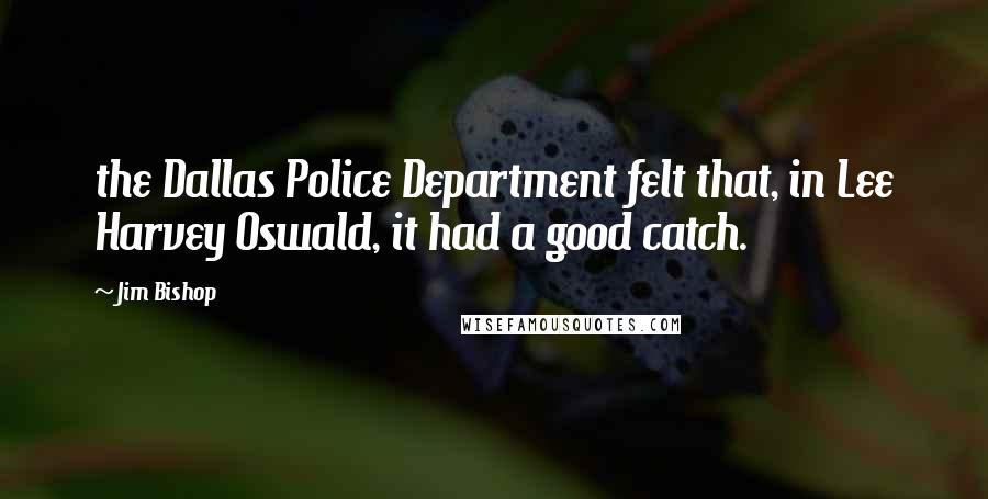 Jim Bishop Quotes: the Dallas Police Department felt that, in Lee Harvey Oswald, it had a good catch.