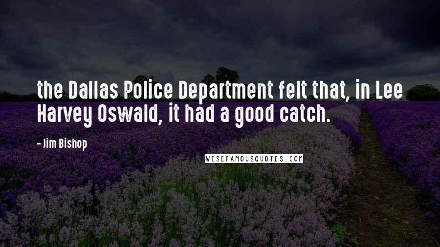 Jim Bishop Quotes: the Dallas Police Department felt that, in Lee Harvey Oswald, it had a good catch.