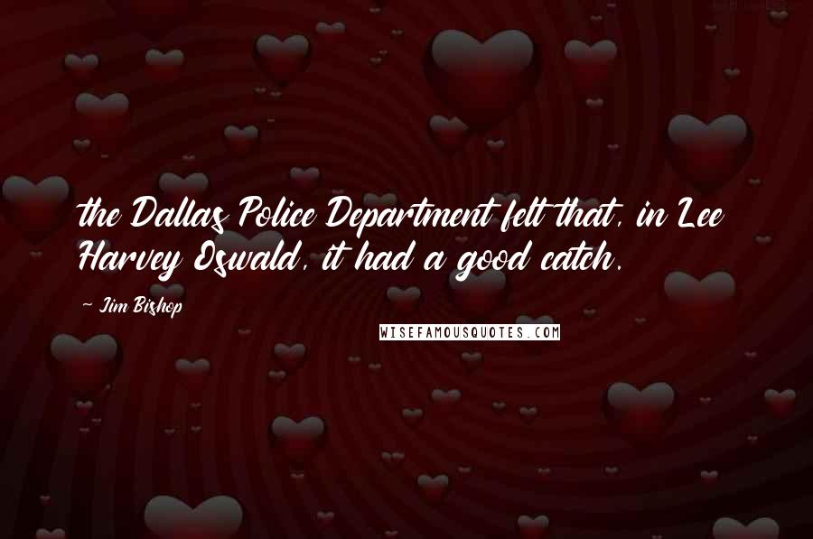 Jim Bishop Quotes: the Dallas Police Department felt that, in Lee Harvey Oswald, it had a good catch.
