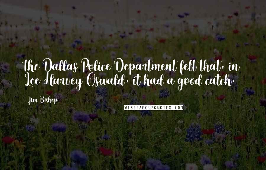 Jim Bishop Quotes: the Dallas Police Department felt that, in Lee Harvey Oswald, it had a good catch.