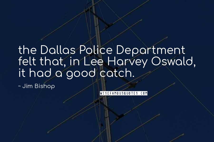 Jim Bishop Quotes: the Dallas Police Department felt that, in Lee Harvey Oswald, it had a good catch.