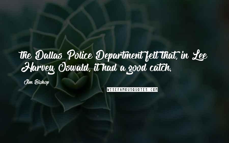 Jim Bishop Quotes: the Dallas Police Department felt that, in Lee Harvey Oswald, it had a good catch.