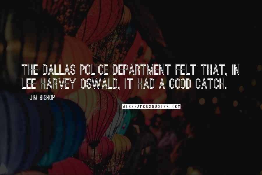 Jim Bishop Quotes: the Dallas Police Department felt that, in Lee Harvey Oswald, it had a good catch.