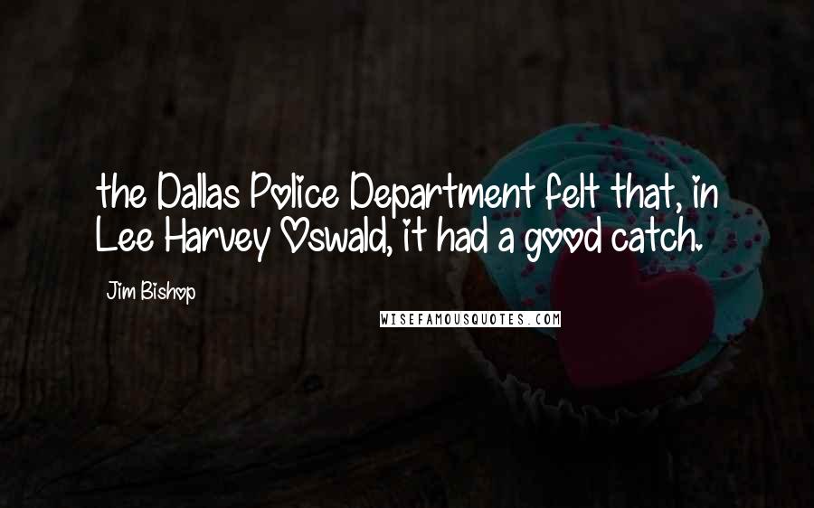 Jim Bishop Quotes: the Dallas Police Department felt that, in Lee Harvey Oswald, it had a good catch.