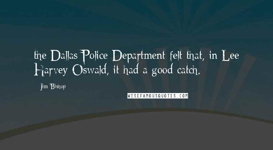 Jim Bishop Quotes: the Dallas Police Department felt that, in Lee Harvey Oswald, it had a good catch.