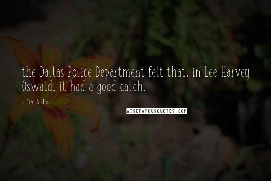 Jim Bishop Quotes: the Dallas Police Department felt that, in Lee Harvey Oswald, it had a good catch.