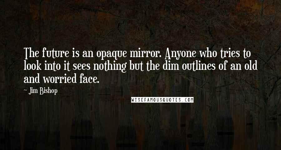 Jim Bishop Quotes: The future is an opaque mirror. Anyone who tries to look into it sees nothing but the dim outlines of an old and worried face.