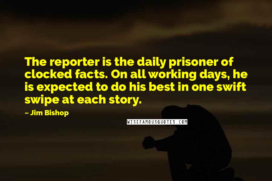 Jim Bishop Quotes: The reporter is the daily prisoner of clocked facts. On all working days, he is expected to do his best in one swift swipe at each story.