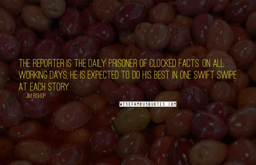 Jim Bishop Quotes: The reporter is the daily prisoner of clocked facts. On all working days, he is expected to do his best in one swift swipe at each story.