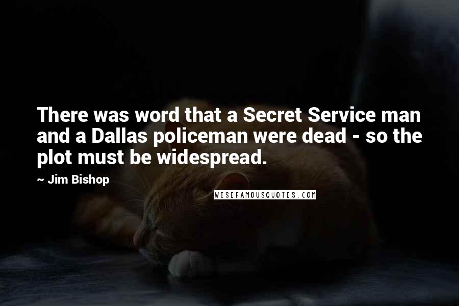 Jim Bishop Quotes: There was word that a Secret Service man and a Dallas policeman were dead - so the plot must be widespread.