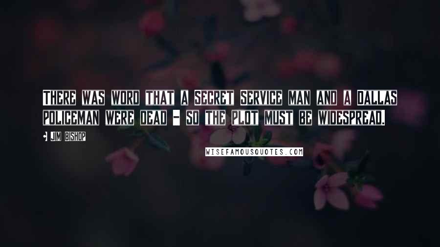Jim Bishop Quotes: There was word that a Secret Service man and a Dallas policeman were dead - so the plot must be widespread.
