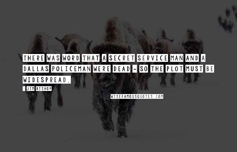 Jim Bishop Quotes: There was word that a Secret Service man and a Dallas policeman were dead - so the plot must be widespread.