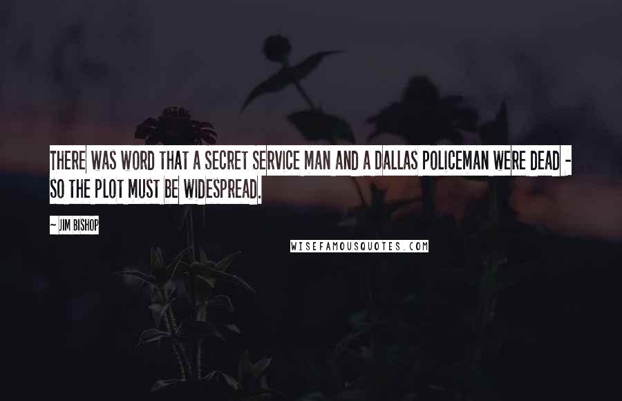 Jim Bishop Quotes: There was word that a Secret Service man and a Dallas policeman were dead - so the plot must be widespread.